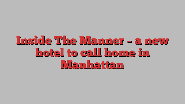 Inside The Manner – a new hotel to call home in Manhattan