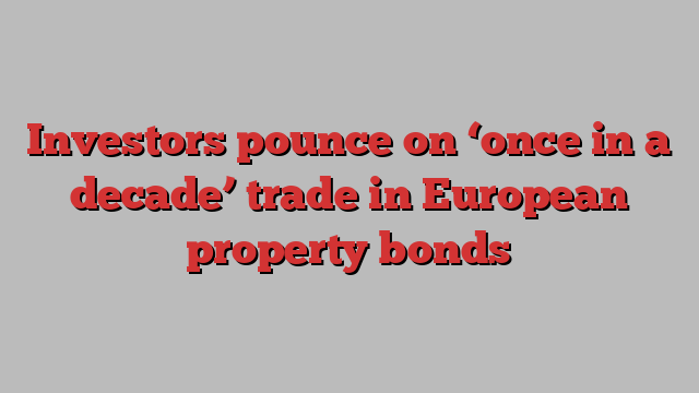 Investors pounce on ‘once in a decade’ trade in European property bonds