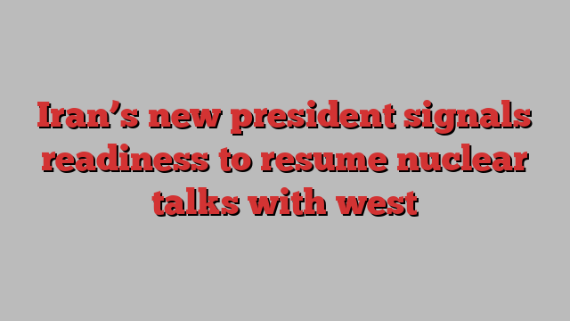 Iran’s new president signals readiness to resume nuclear talks with west