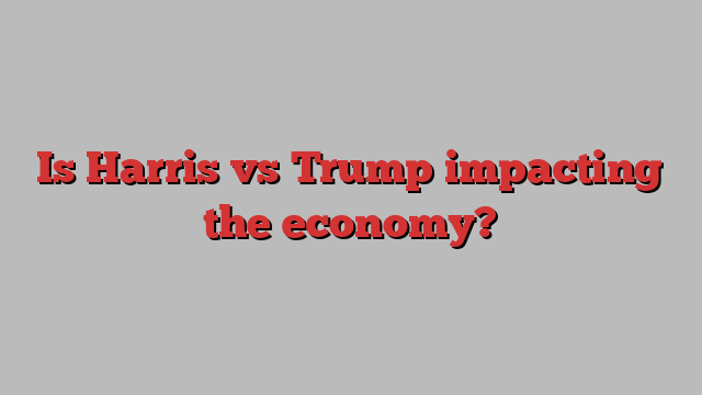 Is Harris vs Trump impacting the economy?