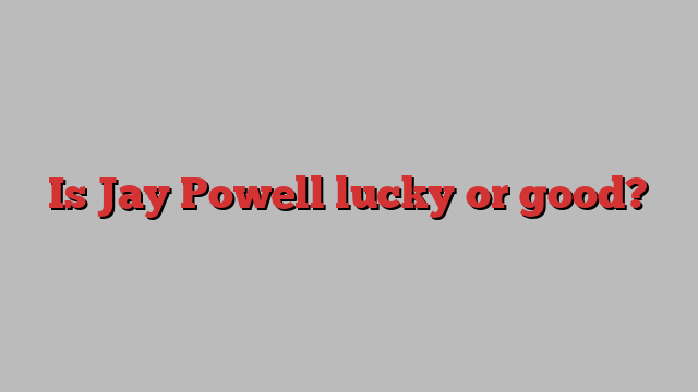 Is Jay Powell lucky or good?