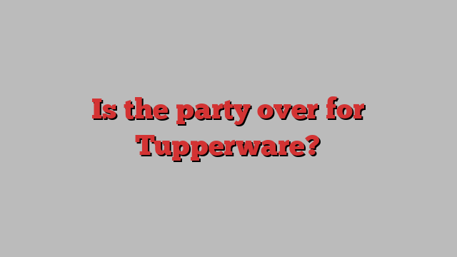 Is the party over for Tupperware?