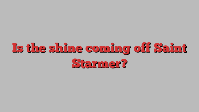 Is the shine coming off Saint Starmer?