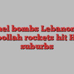 Israel bombs Lebanon as Hizbollah rockets hit Haifa suburbs