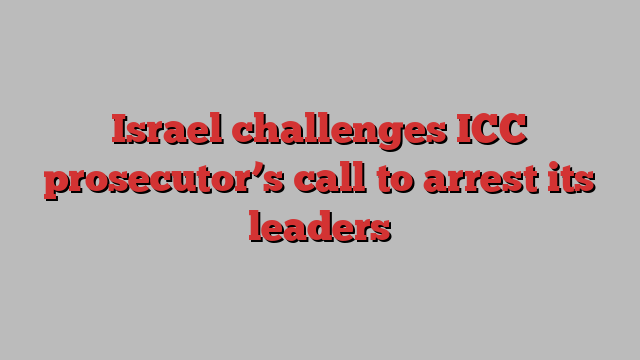 Israel challenges ICC prosecutor’s call to arrest its leaders