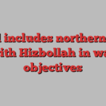 Israel includes northern front with Hizbollah in war objectives