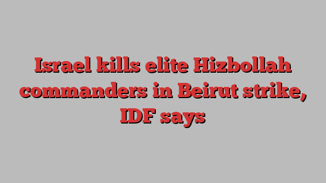 Israel kills elite Hizbollah commanders in Beirut strike, IDF says