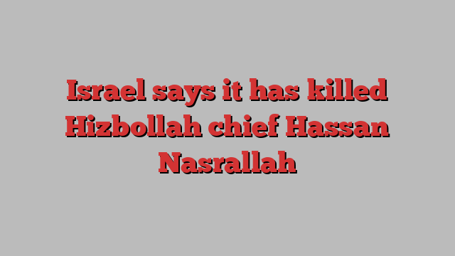 Israel says it has killed Hizbollah chief Hassan Nasrallah