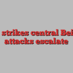 Israel strikes central Beirut as attacks escalate