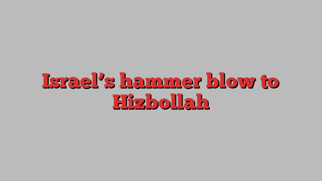 Israel’s hammer blow to Hizbollah