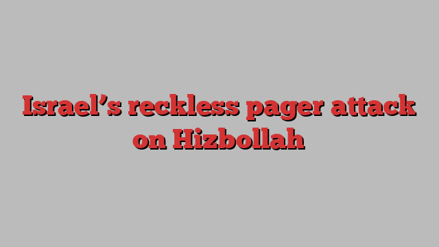 Israel’s reckless pager attack on Hizbollah