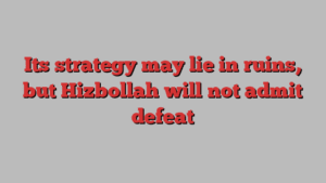 Its strategy may lie in ruins, but Hizbollah will not admit defeat