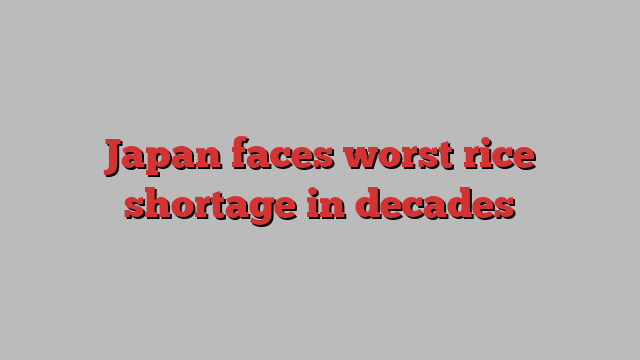 Japan faces worst rice shortage in decades