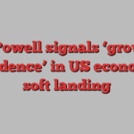 Jay Powell signals ‘growing confidence’ in US economy’s soft landing