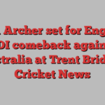 Jofra Archer set for England ODI comeback against Australia at Trent Bridge | Cricket News