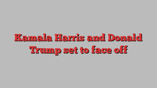 Kamala Harris and Donald Trump set to face off