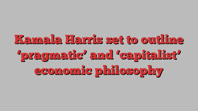 Kamala Harris set to outline ‘pragmatic’ and ‘capitalist’ economic philosophy