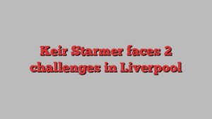 Keir Starmer faces 2 challenges in Liverpool