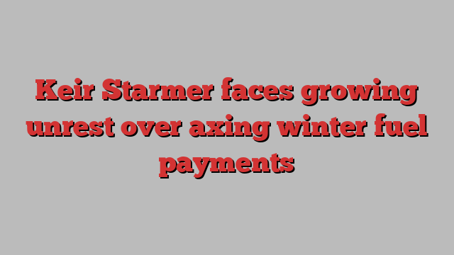 Keir Starmer faces growing unrest over axing winter fuel payments