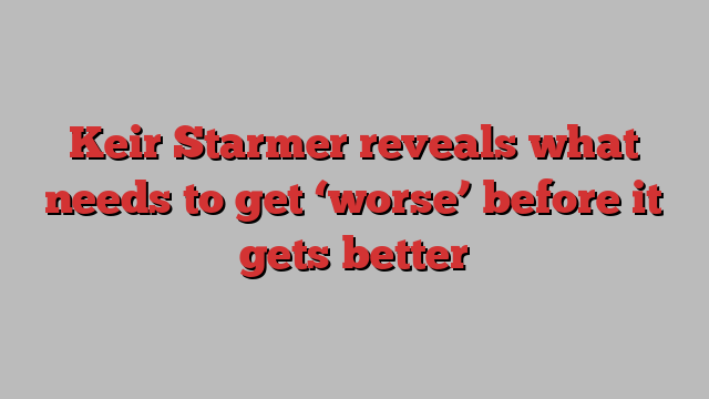 Keir Starmer reveals what needs to get ‘worse’ before it gets better