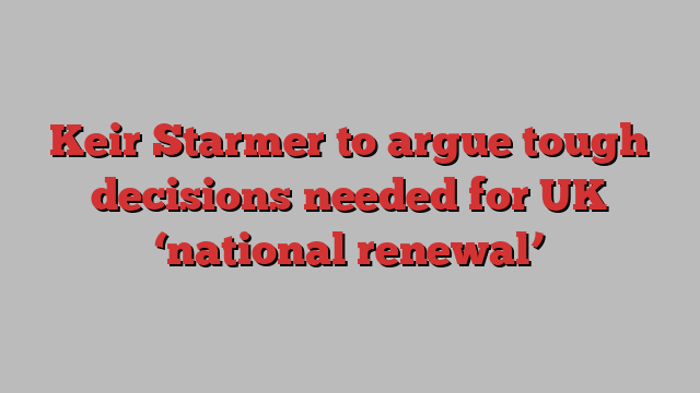 Keir Starmer to argue tough decisions needed for UK ‘national renewal’