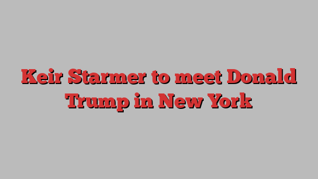 Keir Starmer to meet Donald Trump in New York