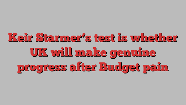 Keir Starmer’s test is whether UK will make genuine progress after Budget pain