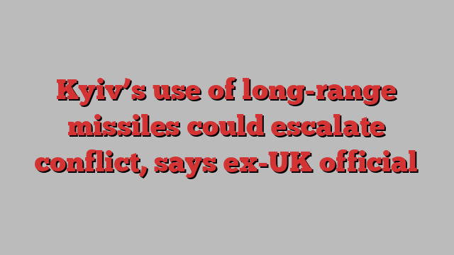 Kyiv’s use of long-range missiles could escalate conflict, says ex-UK official