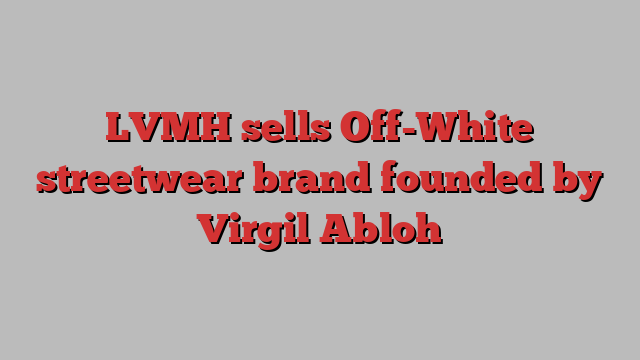 LVMH sells Off-White streetwear brand founded by Virgil Abloh