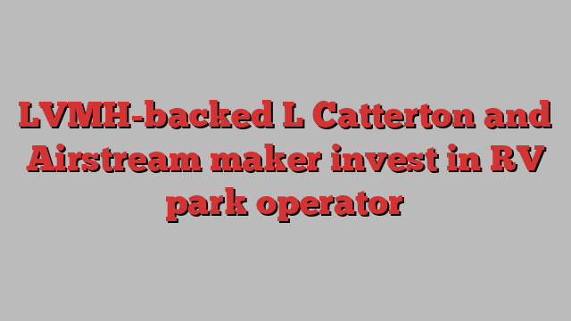 LVMH-backed L Catterton and Airstream maker invest in RV park operator