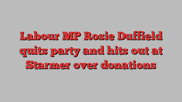 Labour MP Rosie Duffield quits party and hits out at Starmer over donations