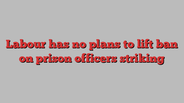 Labour has no plans to lift ban on prison officers striking