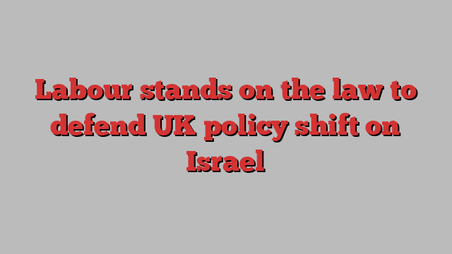 Labour stands on the law to defend UK policy shift on Israel