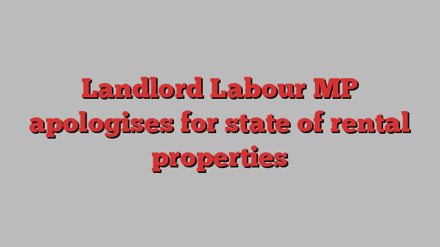 Landlord Labour MP apologises for state of rental properties