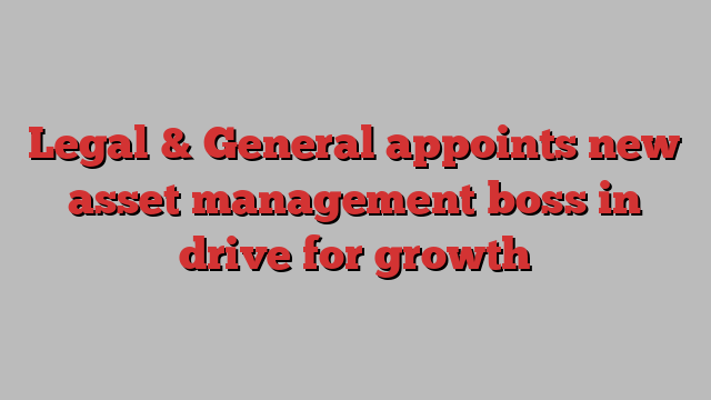 Legal & General appoints new asset management boss in drive for growth