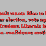 Legault wants Bloc to help trigger election, vote against Trudeau Liberals in non-confidence motion