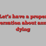 Let’s have a proper conversation about assisted dying