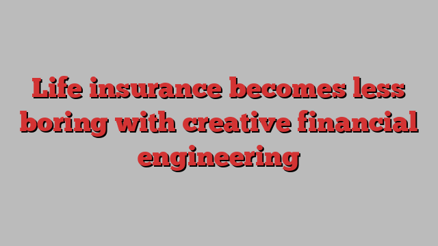 Life insurance becomes less boring with creative financial engineering