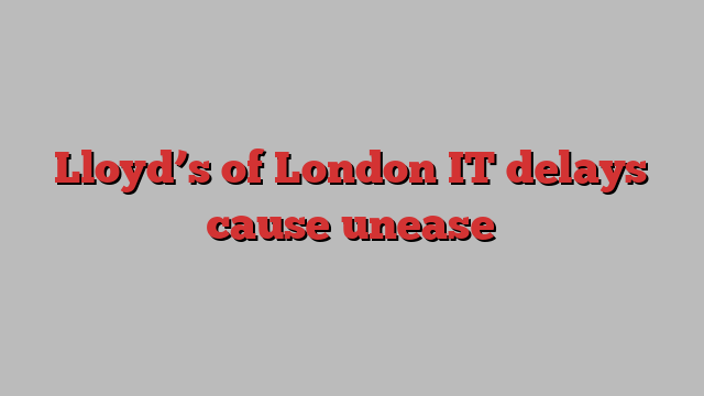 Lloyd’s of London IT delays cause unease