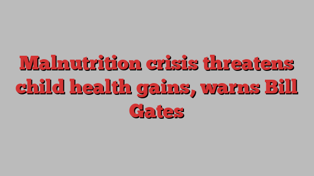 Malnutrition crisis threatens child health gains, warns Bill Gates