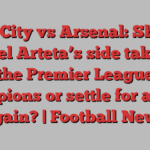 Man City vs Arsenal: Should Mikel Arteta’s side take on the Premier League champions or settle for a point again? | Football News