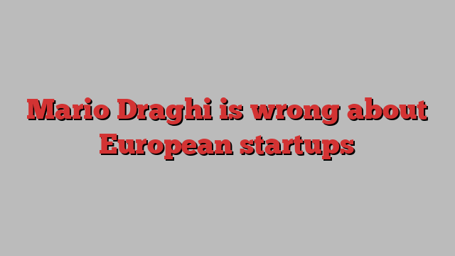 Mario Draghi is wrong about European startups