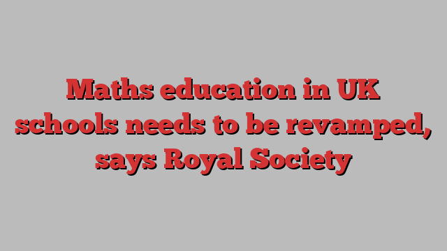 Maths education in UK schools needs to be revamped, says Royal Society