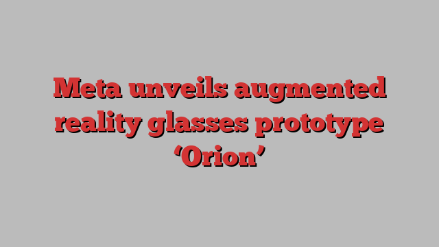 Meta unveils augmented reality glasses prototype ‘Orion’