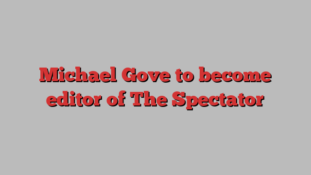 Michael Gove to become editor of The Spectator