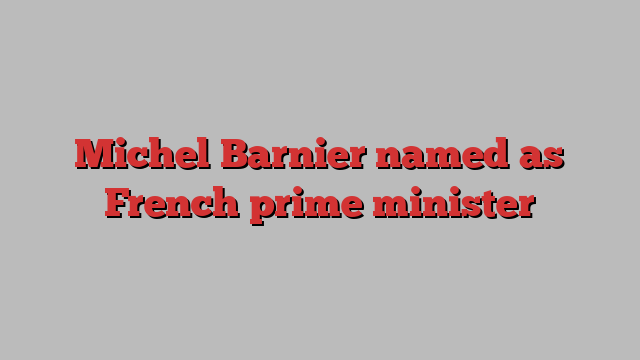 Michel Barnier named as French prime minister