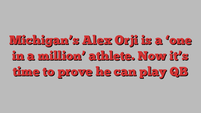 Michigan’s Alex Orji is a ‘one in a million’ athlete. Now it’s time to prove he can play QB