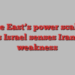 Middle East’s power scales tip as Israel senses Iran’s weakness