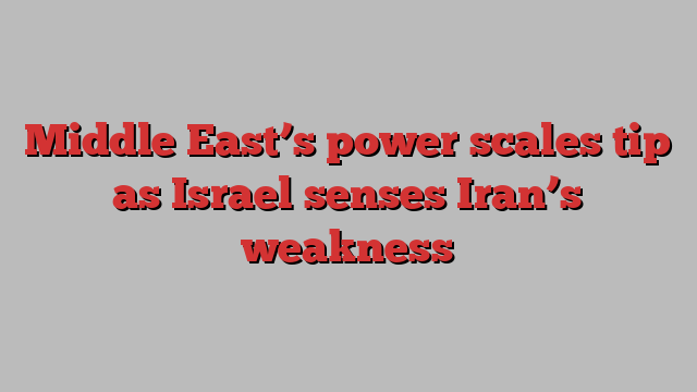 Middle East’s power scales tip as Israel senses Iran’s weakness