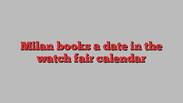 Milan books a date in the watch fair calendar